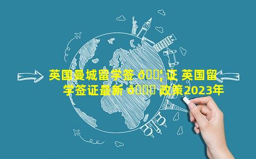 英国曼城留学签 🐦 证 英国留学签证最新 🐝 政策2023年